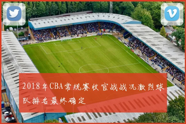 2018年CBA常规赛收官战战况激烈球队排名最终确定