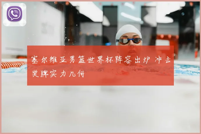 塞尔维亚男篮世界杯阵容出炉 冲击奖牌实力几何