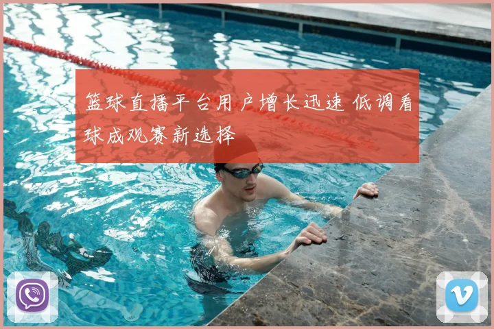 篮球直播平台用户增长迅速 低调看球成观赛新选择