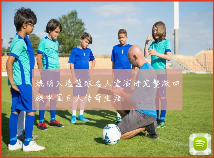 姚明入选篮球名人堂演讲完整版回顾中国巨人传奇生涯