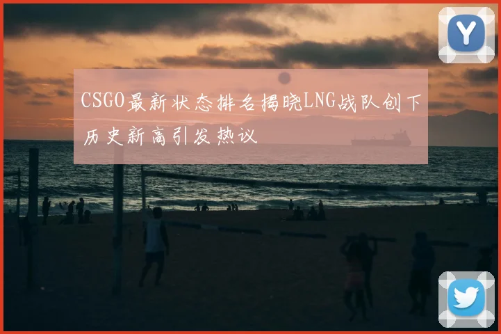 CSGO最新状态排名揭晓LNG战队创下历史新高引发热议