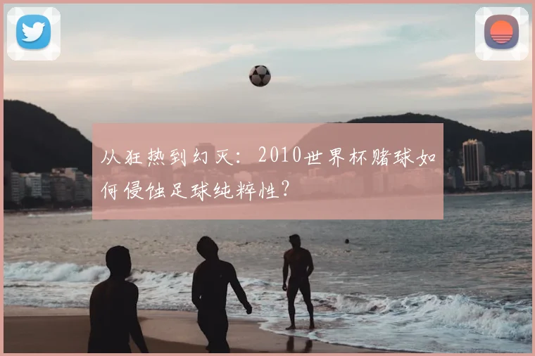 从狂热到幻灭:2010世界杯赌球如何侵蚀足球纯粹性?