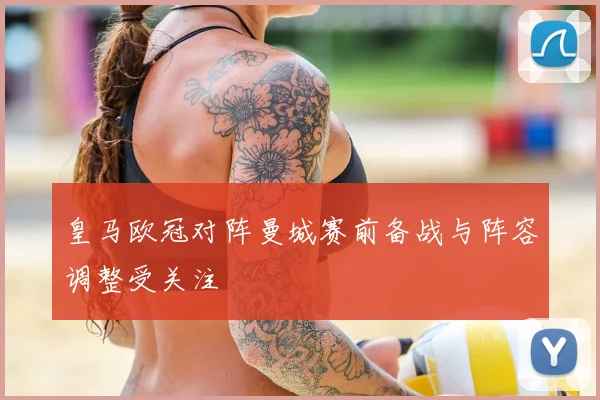 皇马欧冠对阵曼城赛前备战与阵容调整受关注
