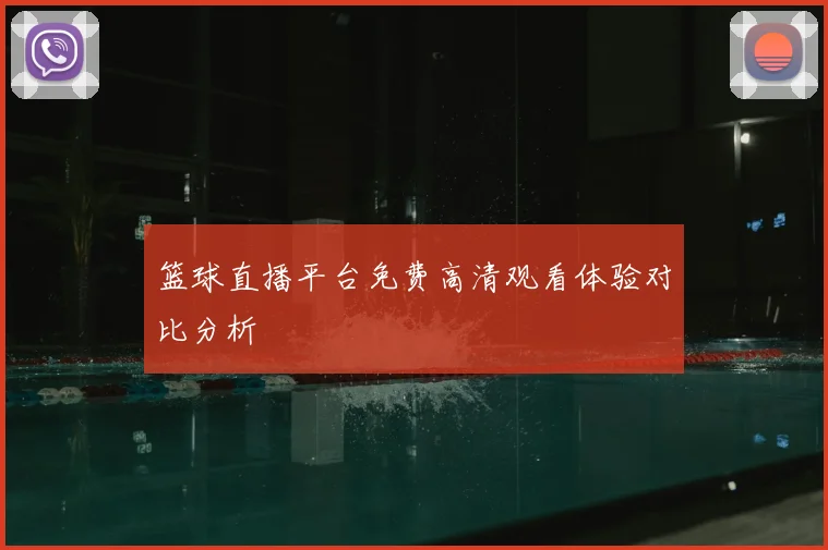 篮球直播平台免费高清观看体验对比分析