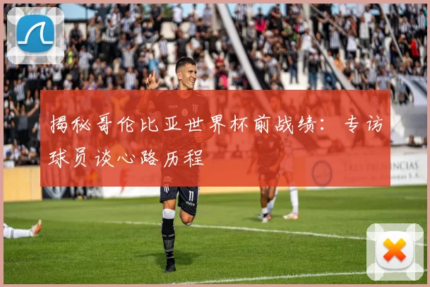 揭秘哥伦比亚世界杯前战绩：专访球员谈心路历程