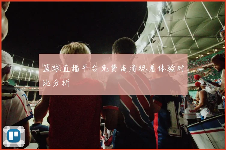 篮球直播平台免费高清观看体验对比分析