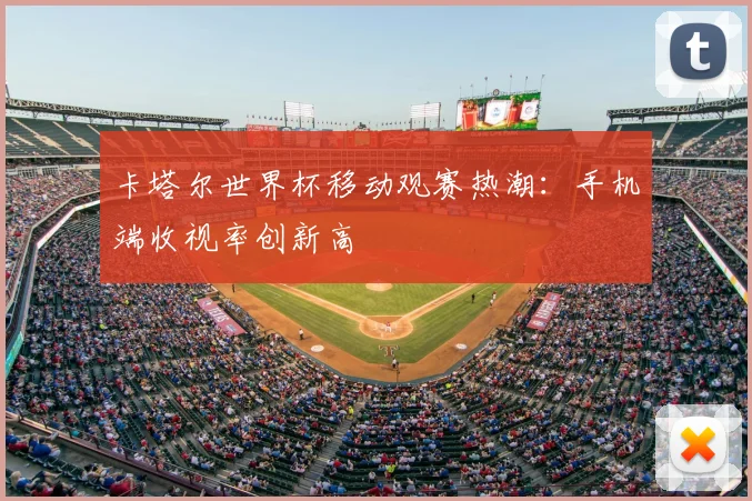 卡塔尔世界杯移动观赛热潮:手机端收视率创新高