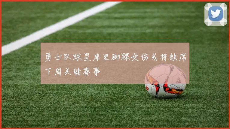 勇士队球星库里脚踝受伤或将缺席下周关键赛事