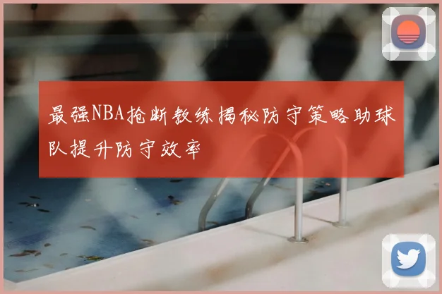 最强NBA抢断教练揭秘防守策略助球队提升防守效率