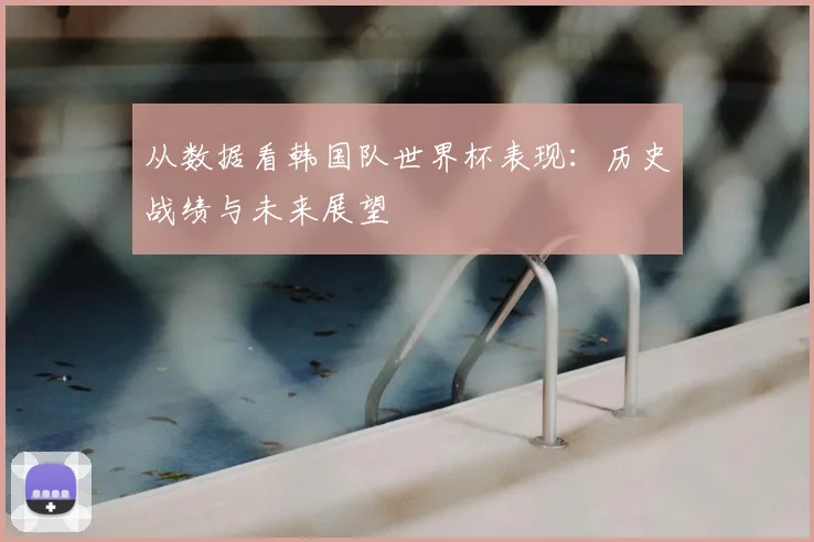 从数据看韩国队世界杯表现：历史战绩与未来展望