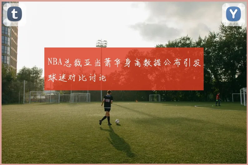 NBA总裁亚当萧华身高数据公布引发球迷对比讨论