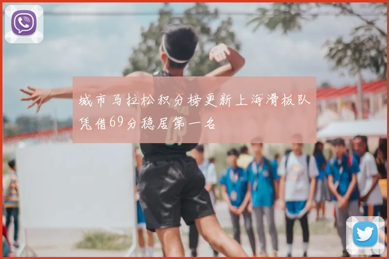 城市马拉松积分榜更新上海滑板队凭借69分稳居第一名