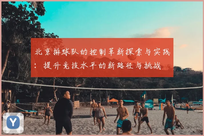 北京排球队的控制革新探索与实践:提升竞技水平的新路径与挑战