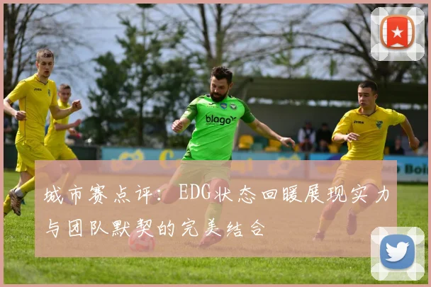 城市赛点评：EDG状态回暖展现实力与团队默契的完美结合