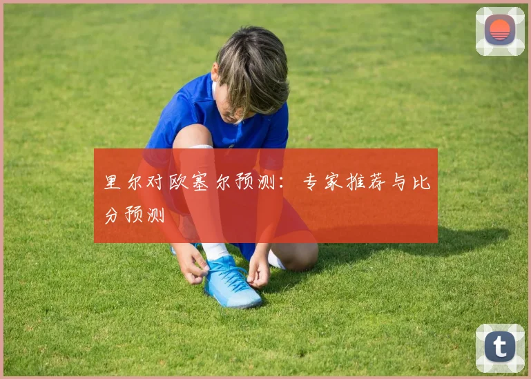 里尔对欧塞尔预测：专家推荐与比分预测