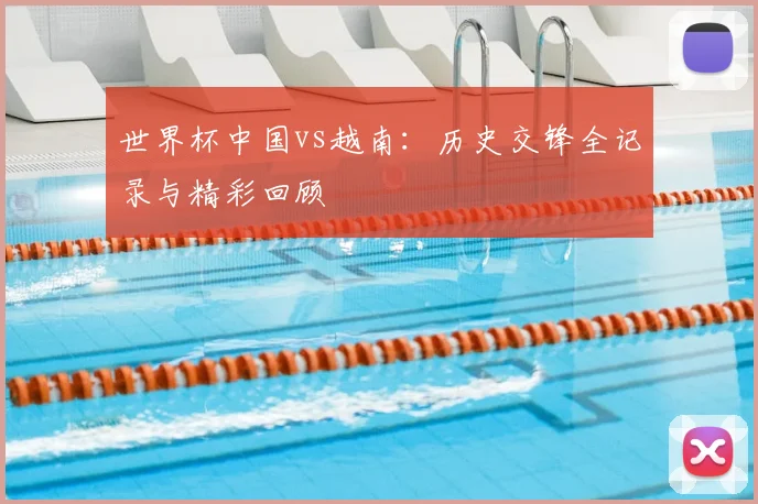 世界杯中国vs越南：历史交锋全记录与精彩回顾