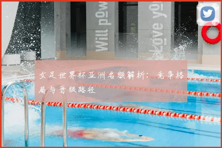 女足世界杯亚洲名额解析:竞争格局与晋级路径