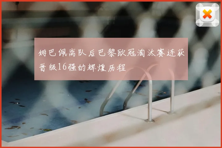 姆巴佩离队后巴黎欧冠淘汰赛连获晋级16强的辉煌历程