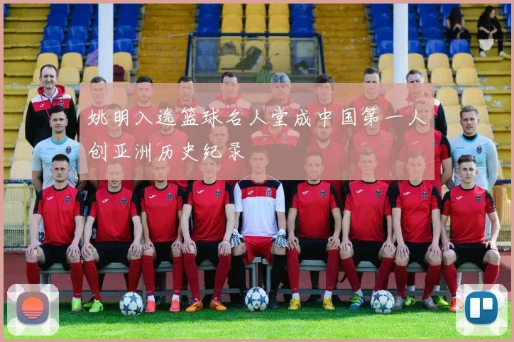 姚明入选篮球名人堂成中国第一人创亚洲历史纪录