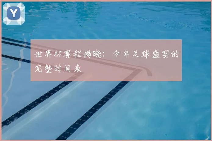 世界杯赛程揭晓：今年足球盛宴的完整时间表