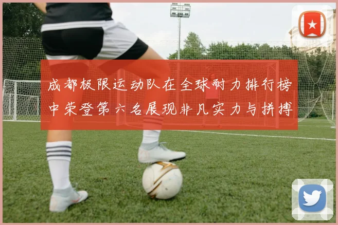 成都极限运动队在全球耐力排行榜中荣登第六名展现非凡实力与拼搏精神