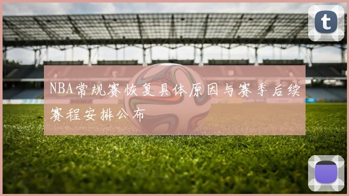 NBA常规赛恢复具体原因与赛季后续赛程安排公布