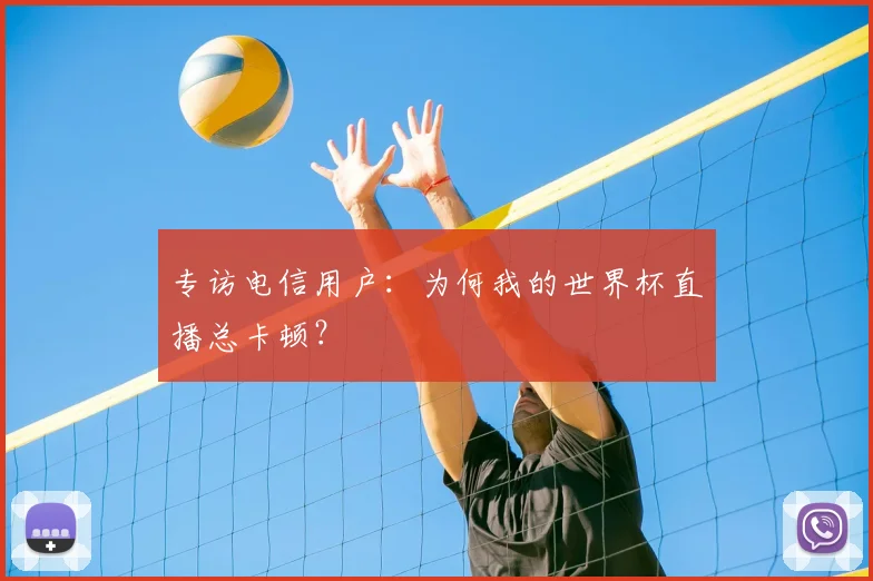 专访电信用户:为何我的世界杯直播总卡顿?