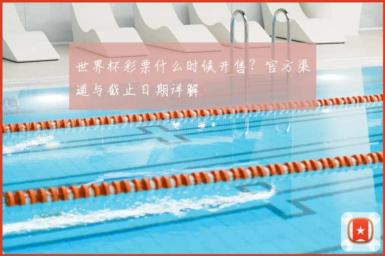世界杯彩票什么时候开售？官方渠道与截止日期详解