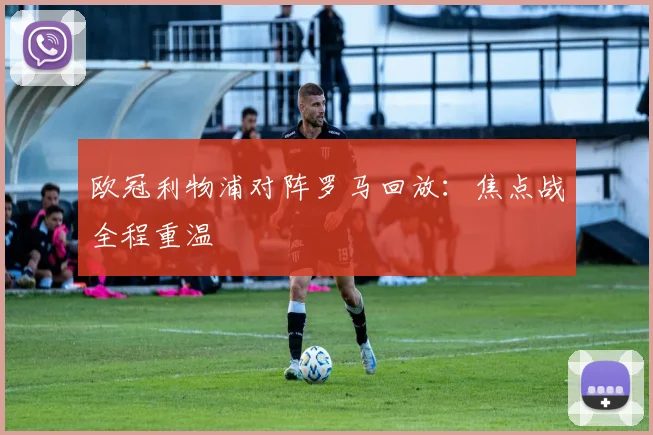 欧冠利物浦对阵罗马回放：焦点战全程重温