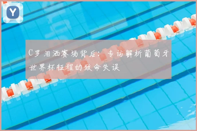 C罗泪洒赛场背后：专访解析葡萄牙世界杯征程的致命失误