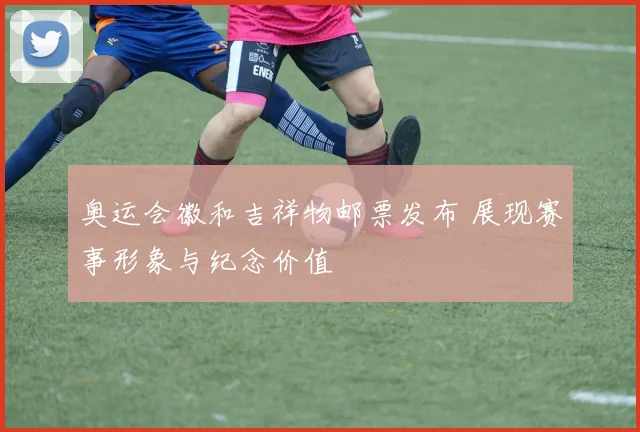 奥运会徽和吉祥物邮票发布 展现赛事形象与纪念价值