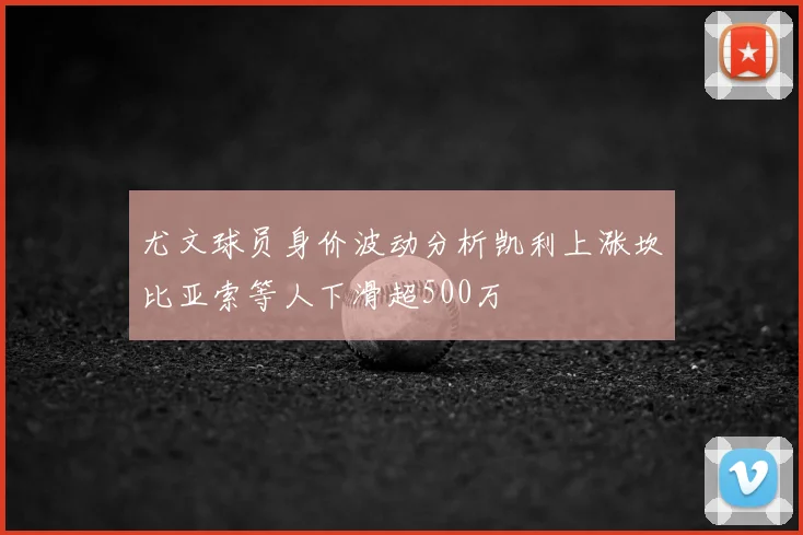 尤文球员身价波动分析凯利上涨坎比亚索等人下滑超500万