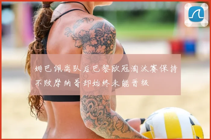 姆巴佩离队后巴黎欧冠淘汰赛保持不败摩纳哥却始终未能晋级