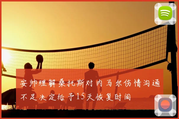安帅理解桑托斯对内马尔伤情沟通不足决定给予15天恢复时间