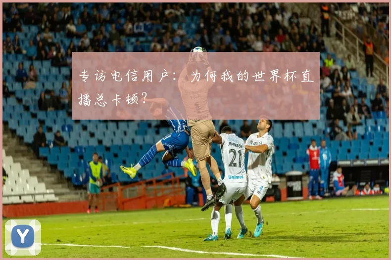 专访电信用户:为何我的世界杯直播总卡顿?