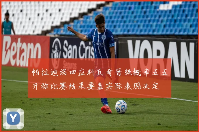 帕拉迪诺回应科瓦奇晋级概率五五开称比赛结果要靠实际表现决定