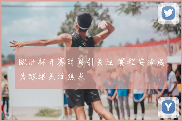 欧洲杯开赛时间引关注 赛程安排成为球迷关注焦点