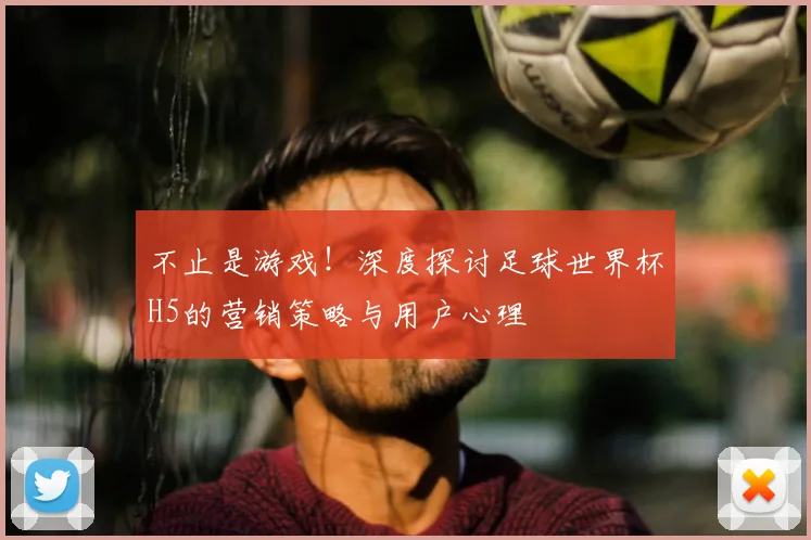 不止是游戏！深度探讨足球世界杯H5的营销策略与用户心理