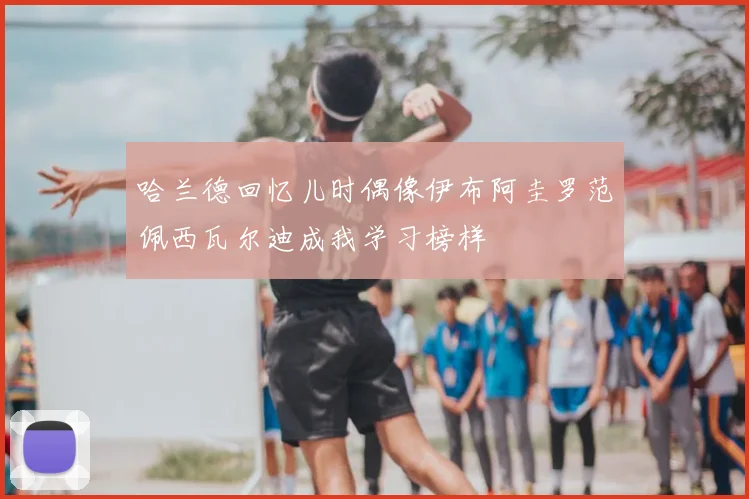 哈兰德回忆儿时偶像伊布阿圭罗范佩西瓦尔迪成我学习榜样