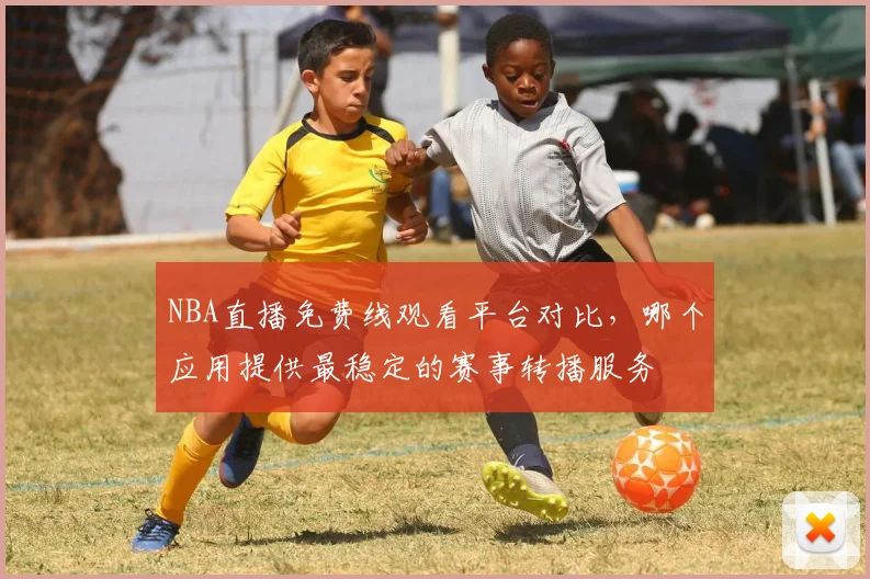 NBA直播免费线观看平台对比，哪个应用提供最稳定的赛事转播服务