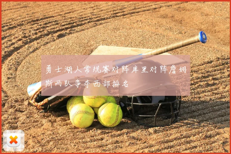勇士湖人常规赛对阵库里对阵詹姆斯两队争夺西部排名