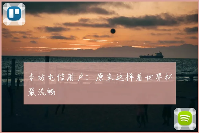 专访电信用户:原来这样看世界杯最流畅