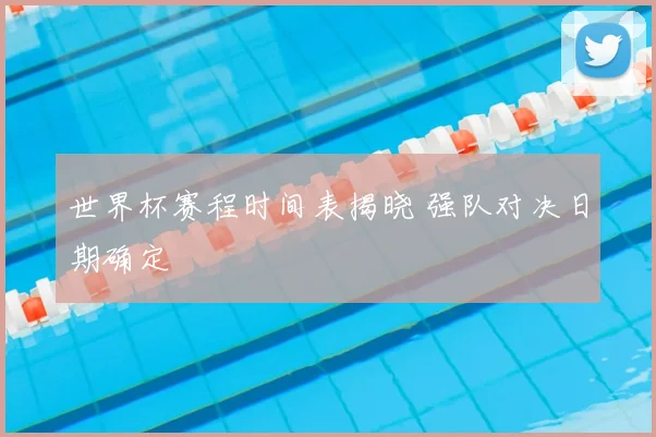 世界杯赛程时间表揭晓 强队对决日期确定