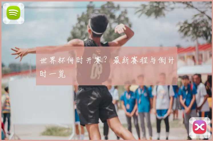 世界杯何时开赛?最新赛程与倒计时一览