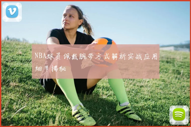 NBA球员佩戴腕带方式解析实战应用细节揭秘