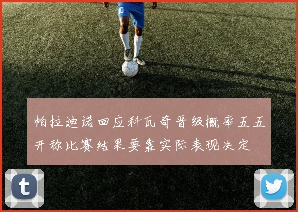 帕拉迪诺回应科瓦奇晋级概率五五开称比赛结果要靠实际表现决定