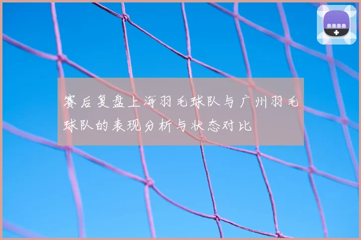 赛后复盘上海羽毛球队与广州羽毛球队的表现分析与状态对比