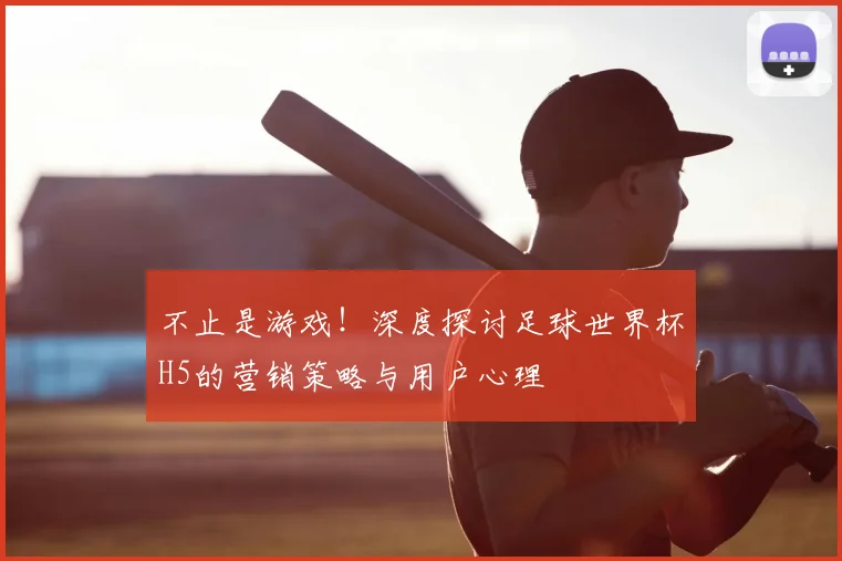 不止是游戏！深度探讨足球世界杯H5的营销策略与用户心理