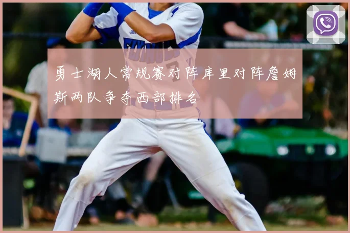 勇士湖人常规赛对阵库里对阵詹姆斯两队争夺西部排名