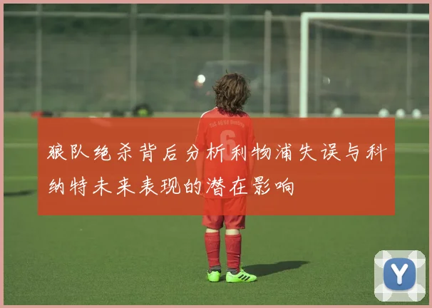 狼队绝杀背后分析利物浦失误与科纳特未来表现的潜在影响